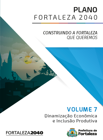 Fortaleza 2040 - Publicações VOLUME 7 - DINAMIZAÇÃO ECONÔMICA E INCLUSÃO PRODUTIVA
